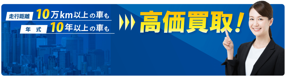 走行距離10万km以上の車も年式10年以上の車も高価買取！